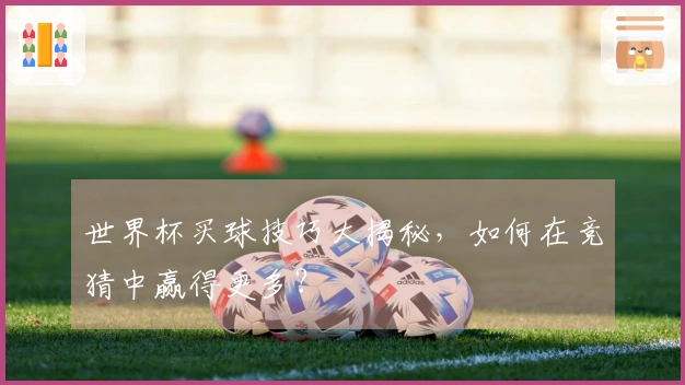 世界杯买球技巧大揭秘，如何在竞猜中赢得更多？