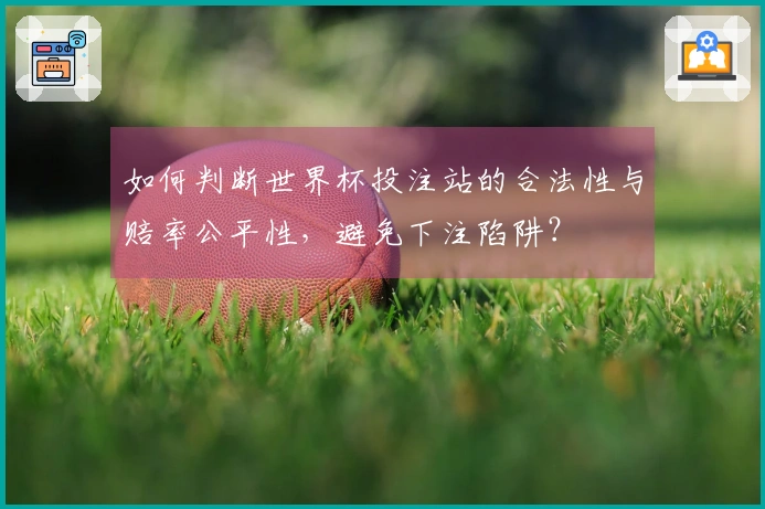 如何判断世界杯投注站的合法性与赔率公平性,避免下注陷阱?