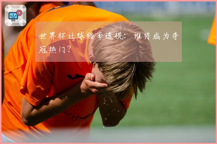 世界杯让球赔率透视：谁将成为夺冠热门？