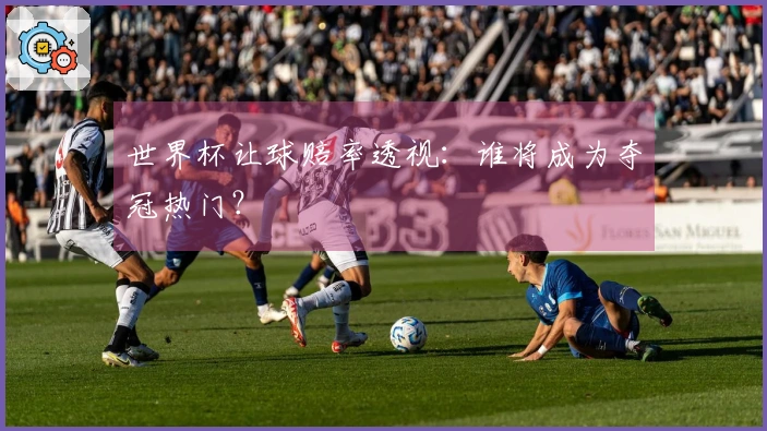 世界杯让球赔率透视：谁将成为夺冠热门？