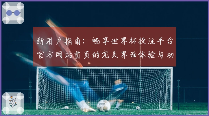 新用户指南：畅享世界杯投注平台官方网站首页的完美界面体验与功能介绍