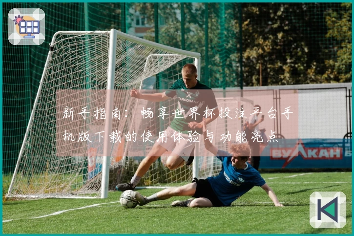 新手指南：畅享世界杯投注平台手机版下载的使用体验与功能亮点
