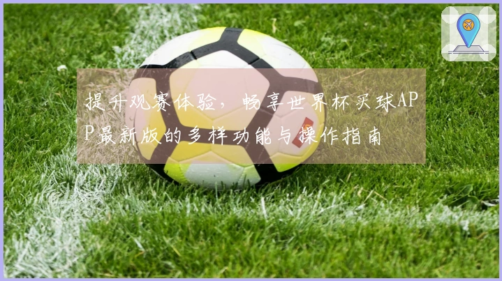 提升观赛体验，畅享世界杯买球APP最新版的多样功能与操作指南