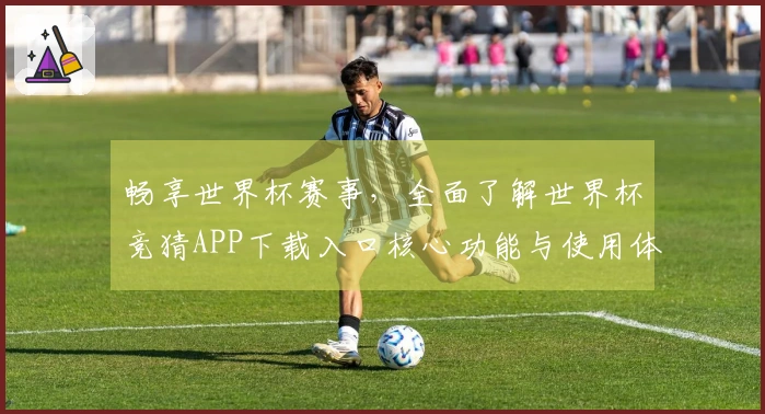 畅享世界杯赛事，全面了解世界杯竞猜APP下载入口核心功能与使用体验
