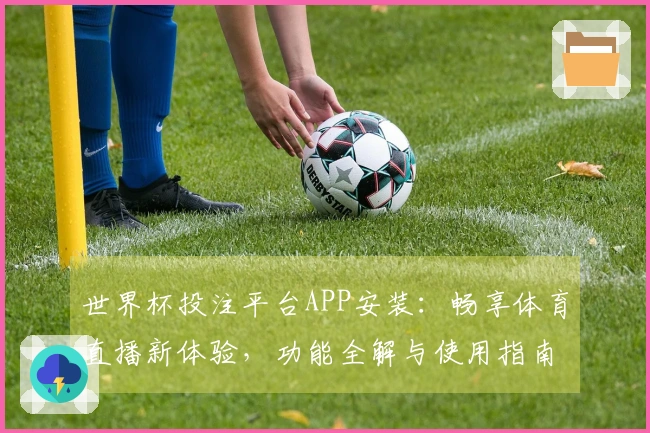 世界杯投注平台APP安装：畅享体育直播新体验，功能全解与使用指南
