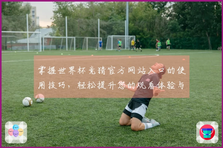 掌握世界杯竞猜官方网站入口的使用技巧，轻松提升您的观看体验与互动乐趣