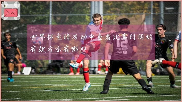 世界杯竞猜活动中查看比赛时间的有效方法有哪些