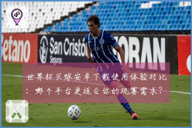 世界杯买球安卓下载使用体验对比：哪个平台更适合你的观赛需求？