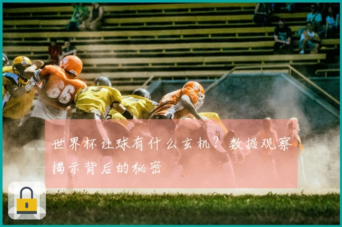 世界杯让球有什么玄机？数据观察揭示背后的秘密