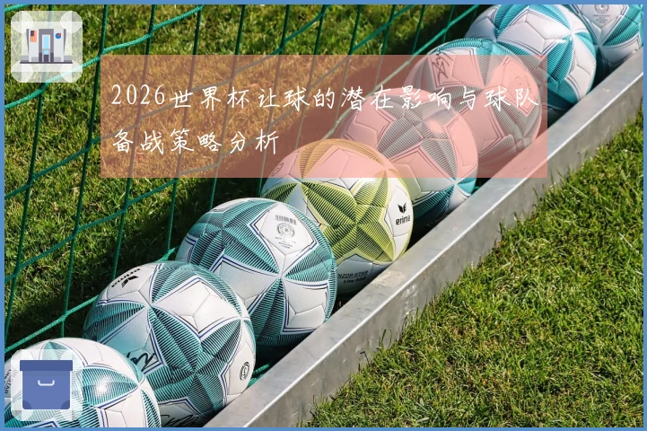 2026世界杯让球的潜在影响与球队备战策略分析