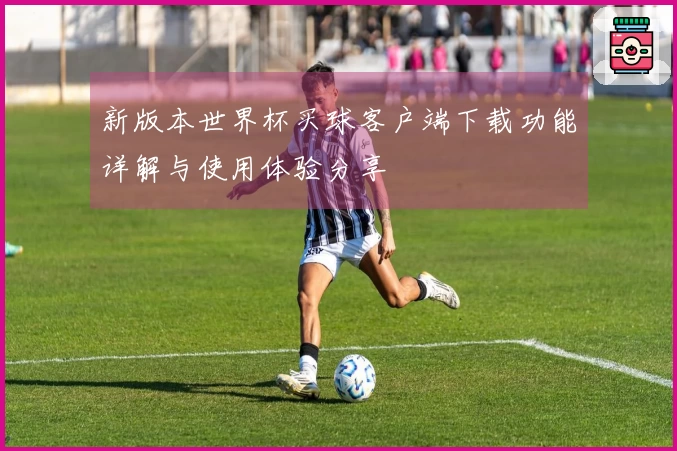 新版本世界杯买球客户端下载功能详解与使用体验分享
