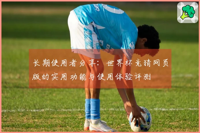 长期使用者分享：世界杯竞猜网页版的实用功能与使用体验评测