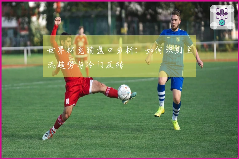 世界杯竞猜盘口分析：如何识别主流趋势与冷门反转