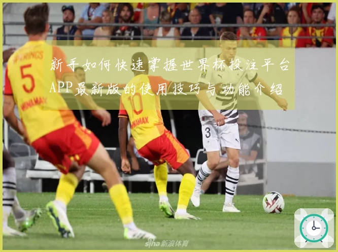 新手如何快速掌握世界杯投注平台APP最新版的使用技巧与功能介绍