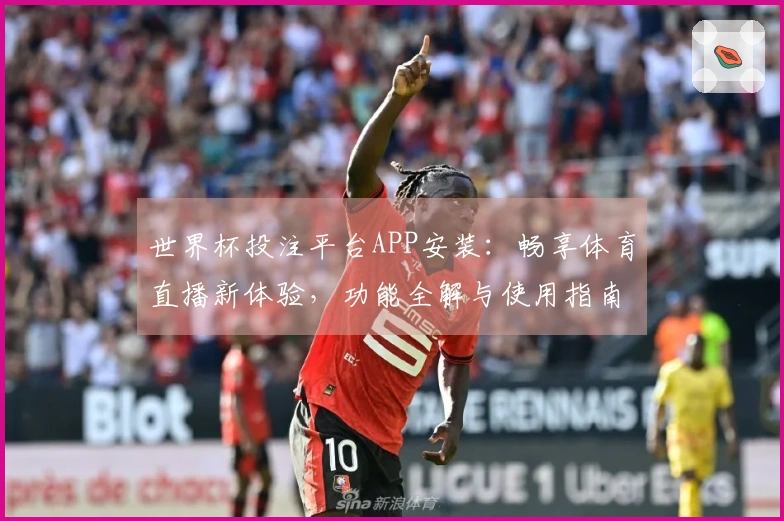 世界杯投注平台APP安装：畅享体育直播新体验，功能全解与使用指南