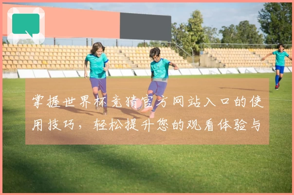 掌握世界杯竞猜官方网站入口的使用技巧，轻松提升您的观看体验与互动乐趣