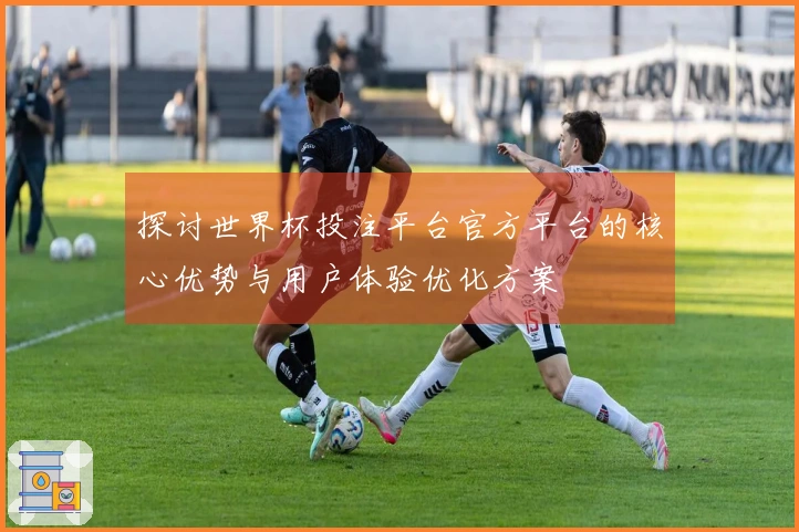 探讨世界杯投注平台官方平台的核心优势与用户体验优化方案