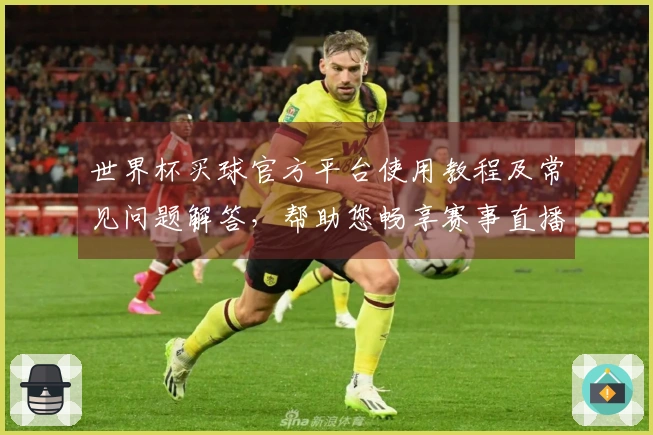 世界杯买球官方平台使用教程及常见问题解答，帮助您畅享赛事直播体验