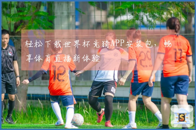 轻松下载世界杯竞猜APP安装包，畅享体育直播新体验