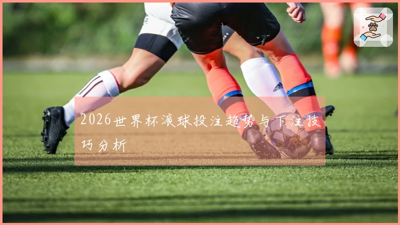 2026世界杯滚球投注趋势与下注技巧分析