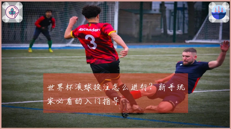 世界杯滚球投注怎么进行？新手玩家必看的入门指导