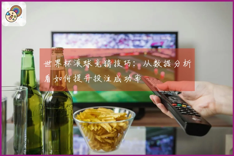 世界杯滚球竞猜技巧：从数据分析看如何提升投注成功率