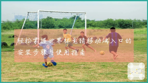 轻松掌握世界杯竞猜移动端入口的安装步骤与使用指南