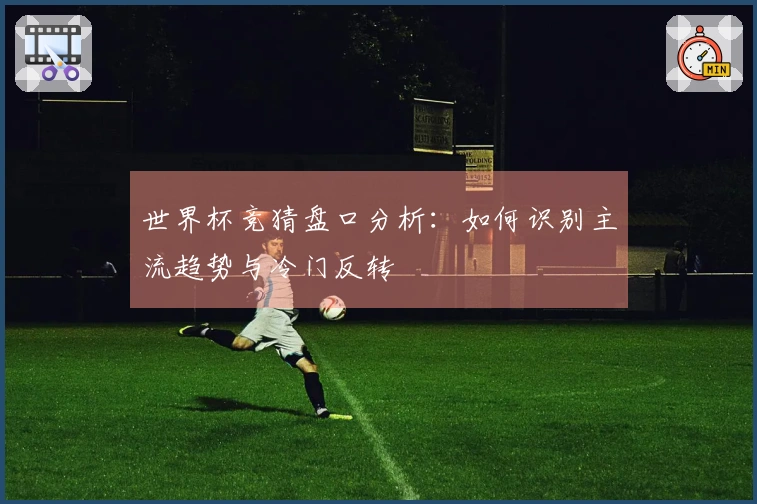 世界杯竞猜盘口分析：如何识别主流趋势与冷门反转