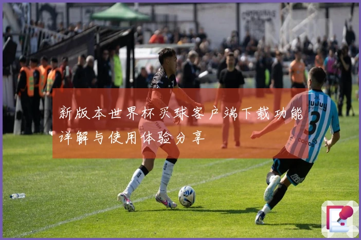 新版本世界杯买球客户端下载功能详解与使用体验分享