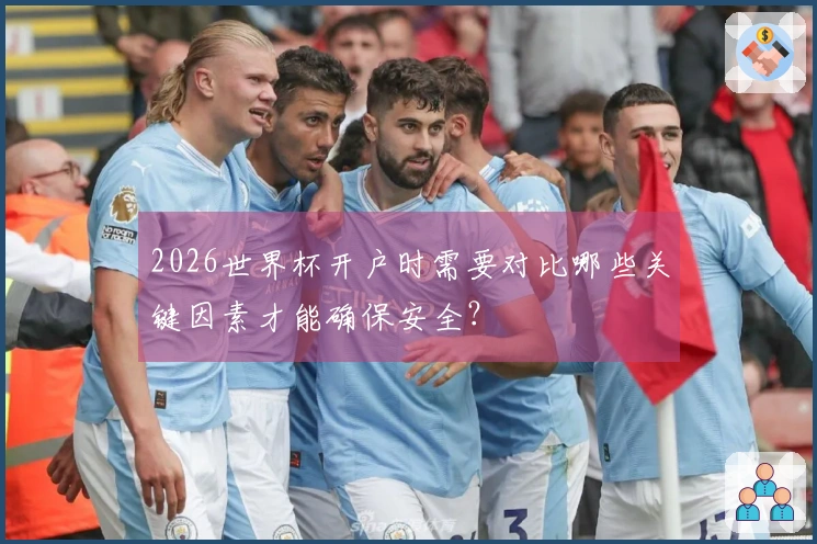 2026世界杯开户时需要对比哪些关键因素才能确保安全？