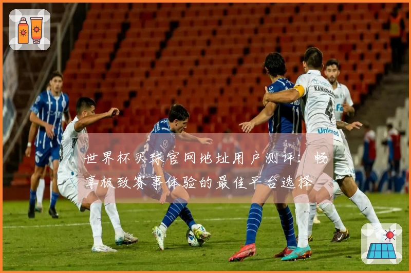 世界杯买球官网地址用户测评：畅享极致赛事体验的最佳平台选择