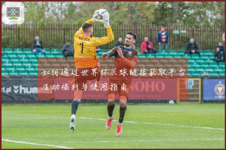 如何通过世界杯买球链接获取平台活动福利与使用指南