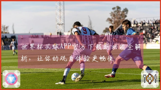 世界杯买球APP官方下载新功能全解析，让你的观看体验更畅快