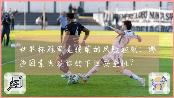 世界杯冠军竞猜前的风险控制：哪些因素决定你的下注安全性？