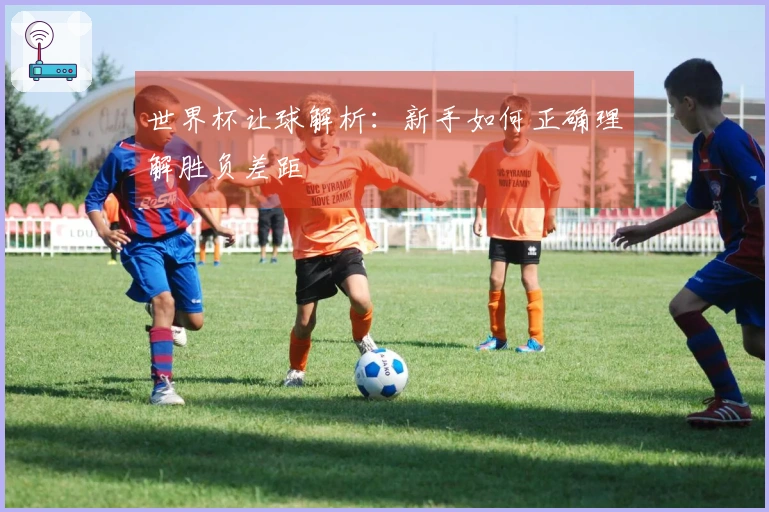 世界杯让球解析：新手如何正确理解胜负差距