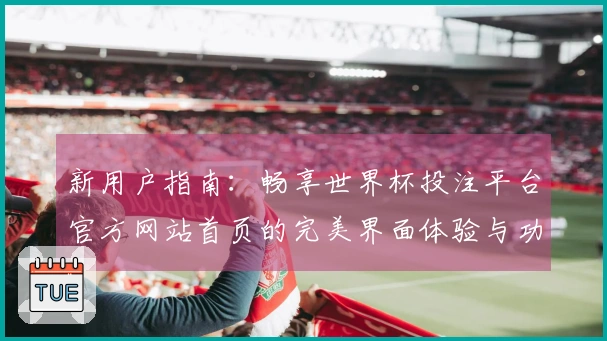 新用户指南：畅享世界杯投注平台官方网站首页的完美界面体验与功能介绍
