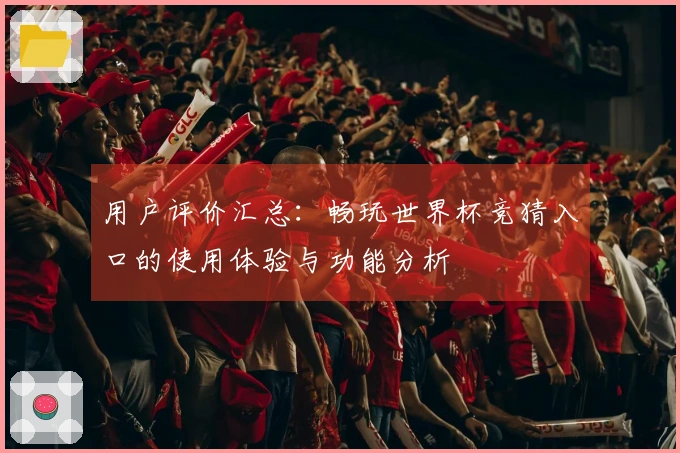用户评价汇总：畅玩世界杯竞猜入口的使用体验与功能分析